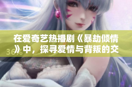 在爱奇艺热播剧《暴劫倾情》中，探寻爱情与背叛的交织故事