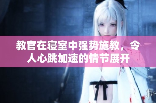 教官在寝室中强势施教，令人心跳加速的情节展开