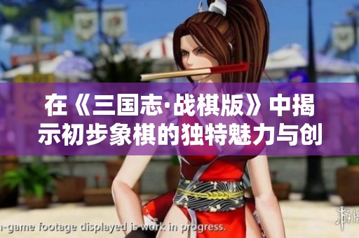 在《三国志·战棋版》中揭示初步象棋的独特魅力与创新玩法
