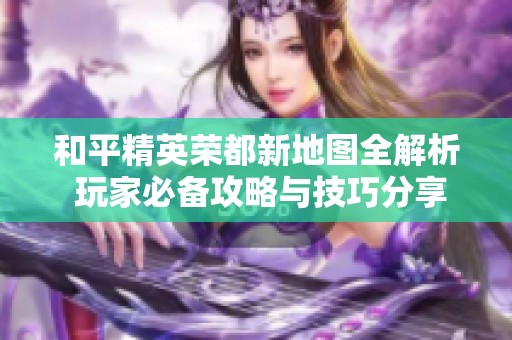 和平精英荣都新地图全解析 玩家必备攻略与技巧分享