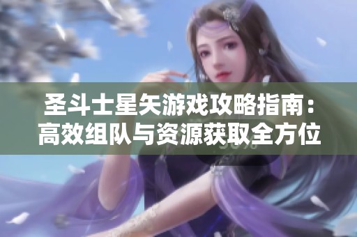 圣斗士星矢游戏攻略指南：高效组队与资源获取全方位解析