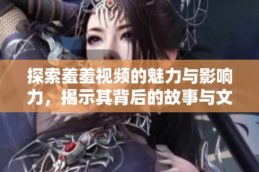 探索羞羞视频的魅力与影响力，揭示其背后的故事与文化