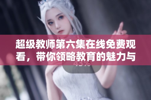 超级教师第六集在线免费观看，带你领略教育的魅力与智慧