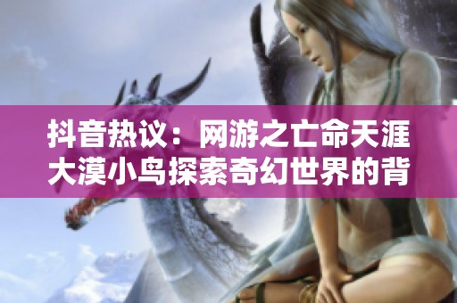 抖音热议：网游之亡命天涯大漠小鸟探索奇幻世界的背后故事