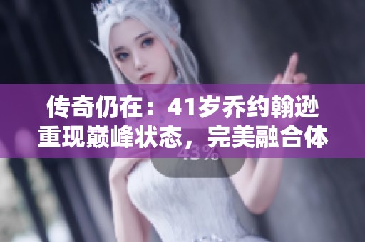 传奇仍在：41岁乔约翰逊重现巅峰状态，完美融合体魄与技术