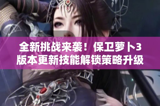 全新挑战来袭！保卫萝卜3版本更新技能解锁策略升级引领热潮