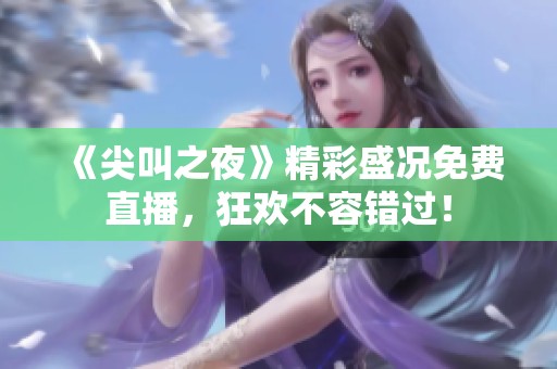 《尖叫之夜》精彩盛况免费直播，狂欢不容错过！