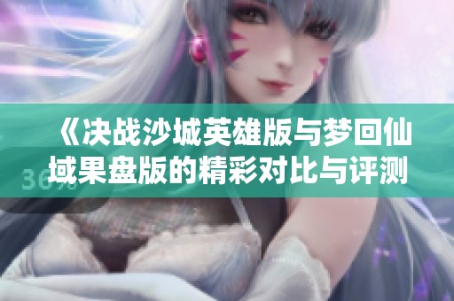 《决战沙城英雄版与梦回仙域果盘版的精彩对比与评测》