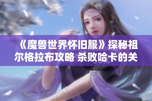 《魔兽世界怀旧服》探秘祖尔格拉布攻略 杀败哈卡的关键战术解析