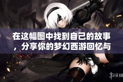 在这幅图中找到自己的故事，分享你的梦幻西游回忆与感悟
