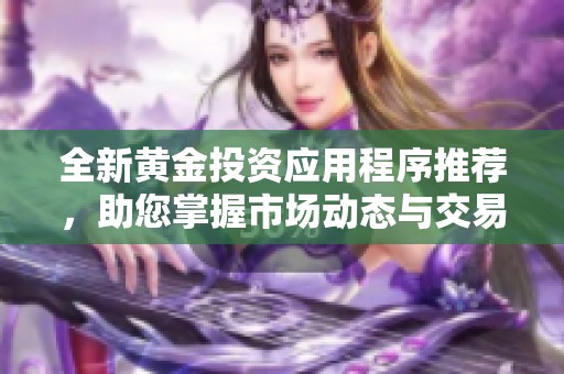 全新黄金投资应用程序推荐，助您掌握市场动态与交易技巧