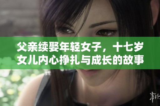 父亲续娶年轻女子，十七岁女儿内心挣扎与成长的故事