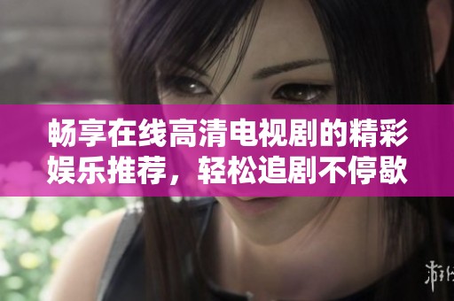 畅享在线高清电视剧的精彩娱乐推荐，轻松追剧不停歇