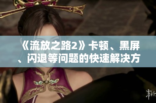 《流放之路2》卡顿、黑屏、闪退等问题的快速解决方案解析