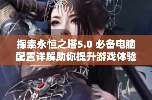探索永恒之塔5.0 必备电脑配置详解助你提升游戏体验