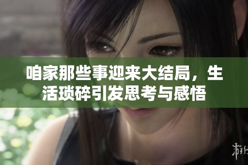咱家那些事迎来大结局，生活琐碎引发思考与感悟