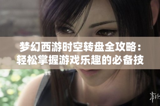 梦幻西游时空转盘全攻略：轻松掌握游戏乐趣的必备技巧与策略
