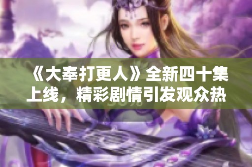 《大奉打更人》全新四十集上线，精彩剧情引发观众热议！