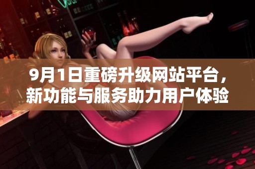 9月1日重磅升级网站平台，新功能与服务助力用户体验提升