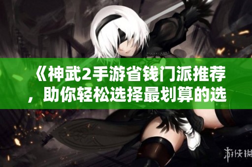 《神武2手游省钱门派推荐，助你轻松选择最划算的选项》