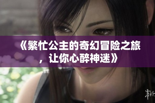 《繁忙公主的奇幻冒险之旅，让你心醉神迷》