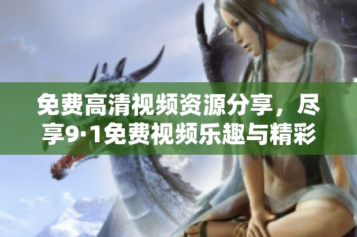 免费高清视频资源分享，尽享9·1免费视频乐趣与精彩内容