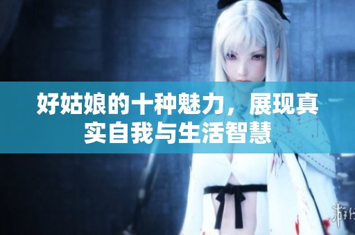 好姑娘的十种魅力，展现真实自我与生活智慧