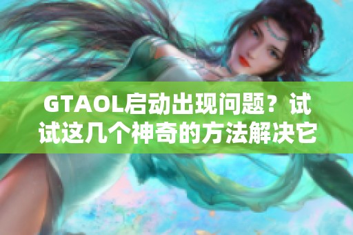 GTAOL启动出现问题？试试这几个神奇的方法解决它！