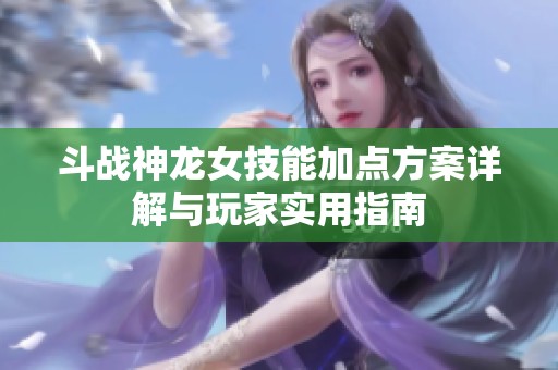斗战神龙女技能加点方案详解与玩家实用指南