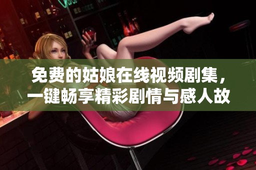 免费的姑娘在线视频剧集，一键畅享精彩剧情与感人故事