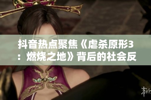 抖音热点聚焦《虐杀原形3：燃烧之地》背后的社会反思与讨论