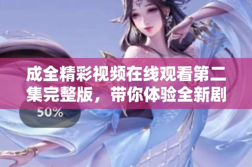 成全精彩视频在线观看第二集完整版，带你体验全新剧情魅力
