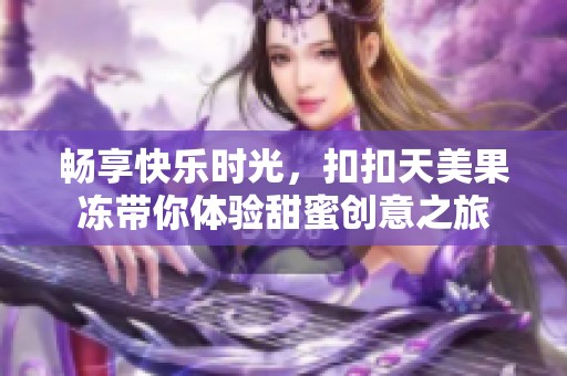 畅享快乐时光，扣扣天美果冻带你体验甜蜜创意之旅