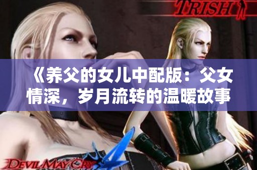 《养父的女儿中配版：父女情深，岁月流转的温暖故事》