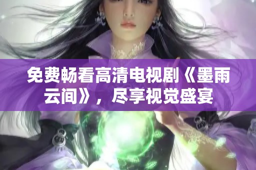 免费畅看高清电视剧《墨雨云间》，尽享视觉盛宴