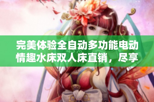 完美体验全自动多功能电动情趣水床双人床直销，尽享浪漫与激情