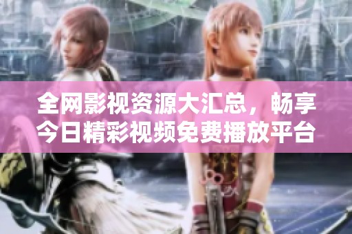全网影视资源大汇总，畅享今日精彩视频免费播放平台