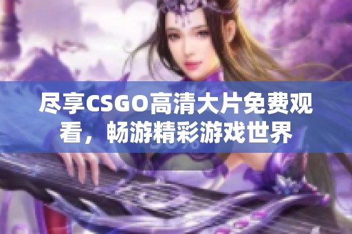 尽享CSGO高清大片免费观看，畅游精彩游戏世界