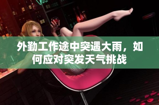 外勤工作途中突遇大雨，如何应对突发天气挑战