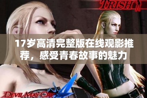17岁高清完整版在线观影推荐，感受青春故事的魅力