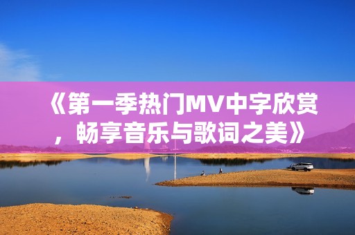 《第一季热门MV中字欣赏，畅享音乐与歌词之美》