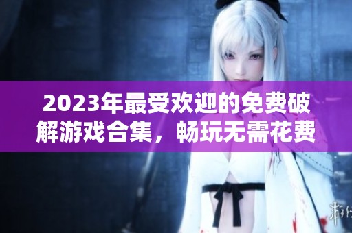 2023年最受欢迎的免费破解游戏合集，畅玩无需花费一分钱