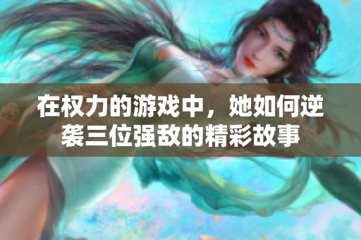 在权力的游戏中，她如何逆袭三位强敌的精彩故事