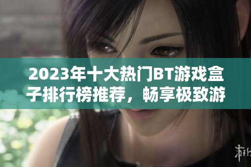 2023年十大热门BT游戏盒子排行榜推荐，畅享极致游戏体验