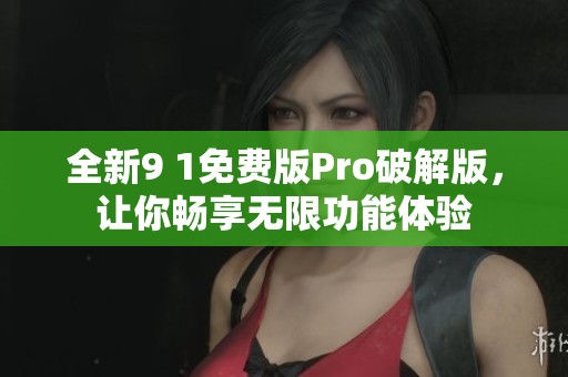 全新9 1免费版Pro破解版，让你畅享无限功能体验