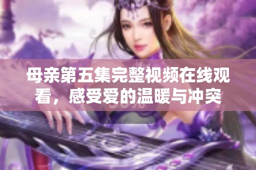 母亲第五集完整视频在线观看，感受爱的温暖与冲突
