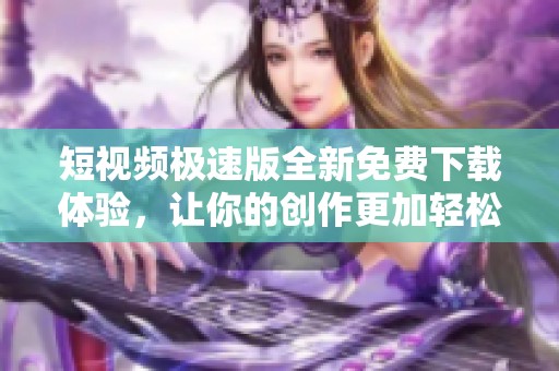 短视频极速版全新免费下载体验，让你的创作更加轻松愉快