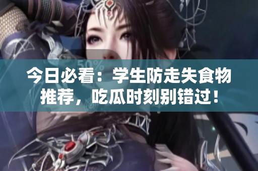 今日必看：学生防走失食物推荐，吃瓜时刻别错过！