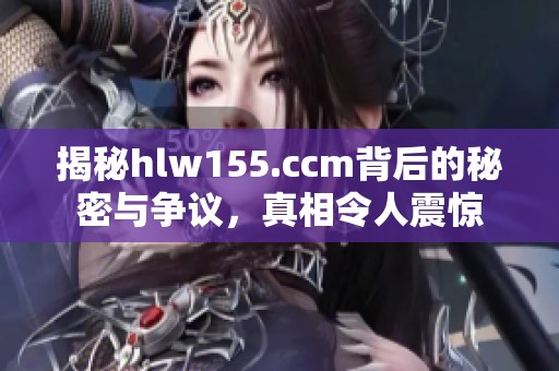 揭秘hlw155.ccm背后的秘密与争议，真相令人震惊