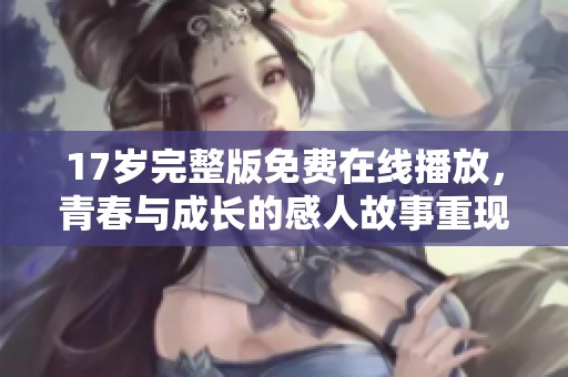 17岁完整版免费在线播放，青春与成长的感人故事重现